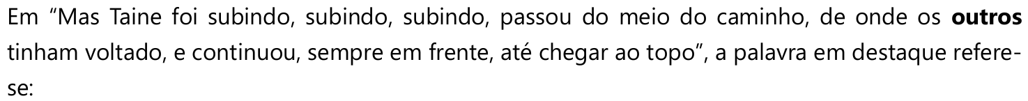 Em “Mas Taine foi subindo, subindo, subindo, passou do meio do caminho, de onde os outros tinham voltado, e continuou, sempre em frente, até chegar ao topo”, a palavra em destaque refere-se: — a palavra “outros” está destacada em negrito.