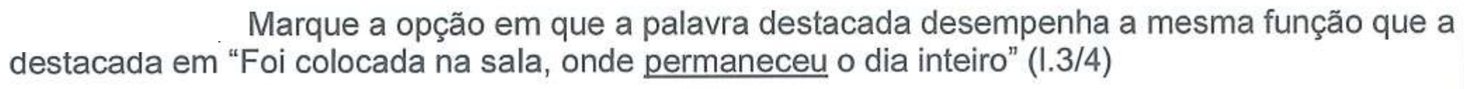 Enunciado: Marque a opção em que a palavra destacada desempenha a mesma função que a destacada em “Foi colocada na sala, onde permaneceu o dia inteiro” (l.3/4). A palavra “permaneceu” está sublinhada.