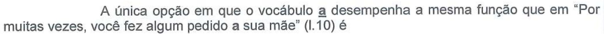 Enunciado: A única opção em que o vocábulo a desempenha a mesma função que em “Por muitas vezes, você fez algum pedido a sua mãe” (l.10) é. O vocábulo “a” está sublinhado e em negrito no enunciado e em negrito na citação.